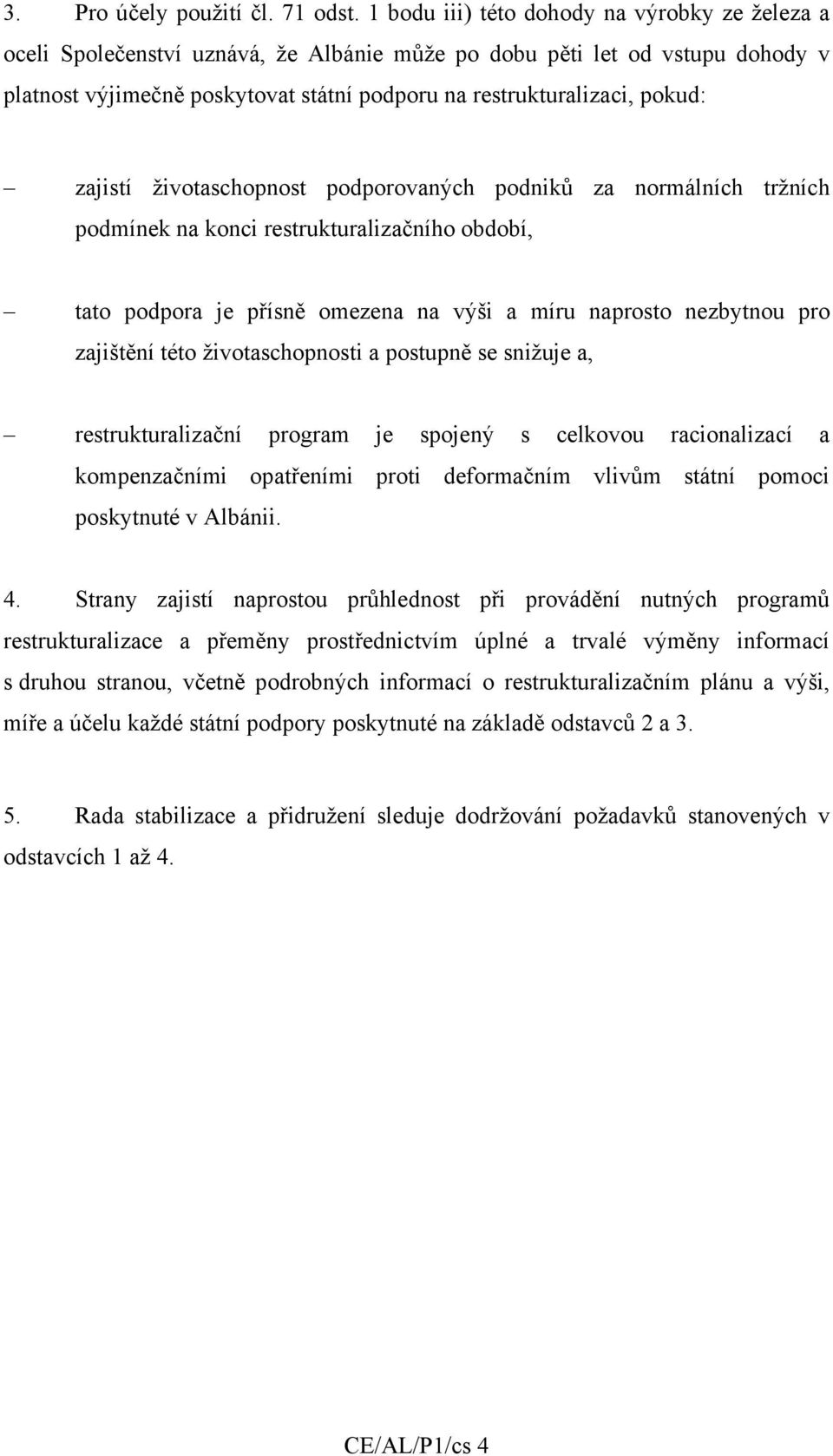 zajistí životaschopnost podporovaných podniků za normálních tržních podmínek na konci restrukturalizačního období, tato podpora je přísně omezena na výši a míru naprosto nezbytnou pro zajištění této