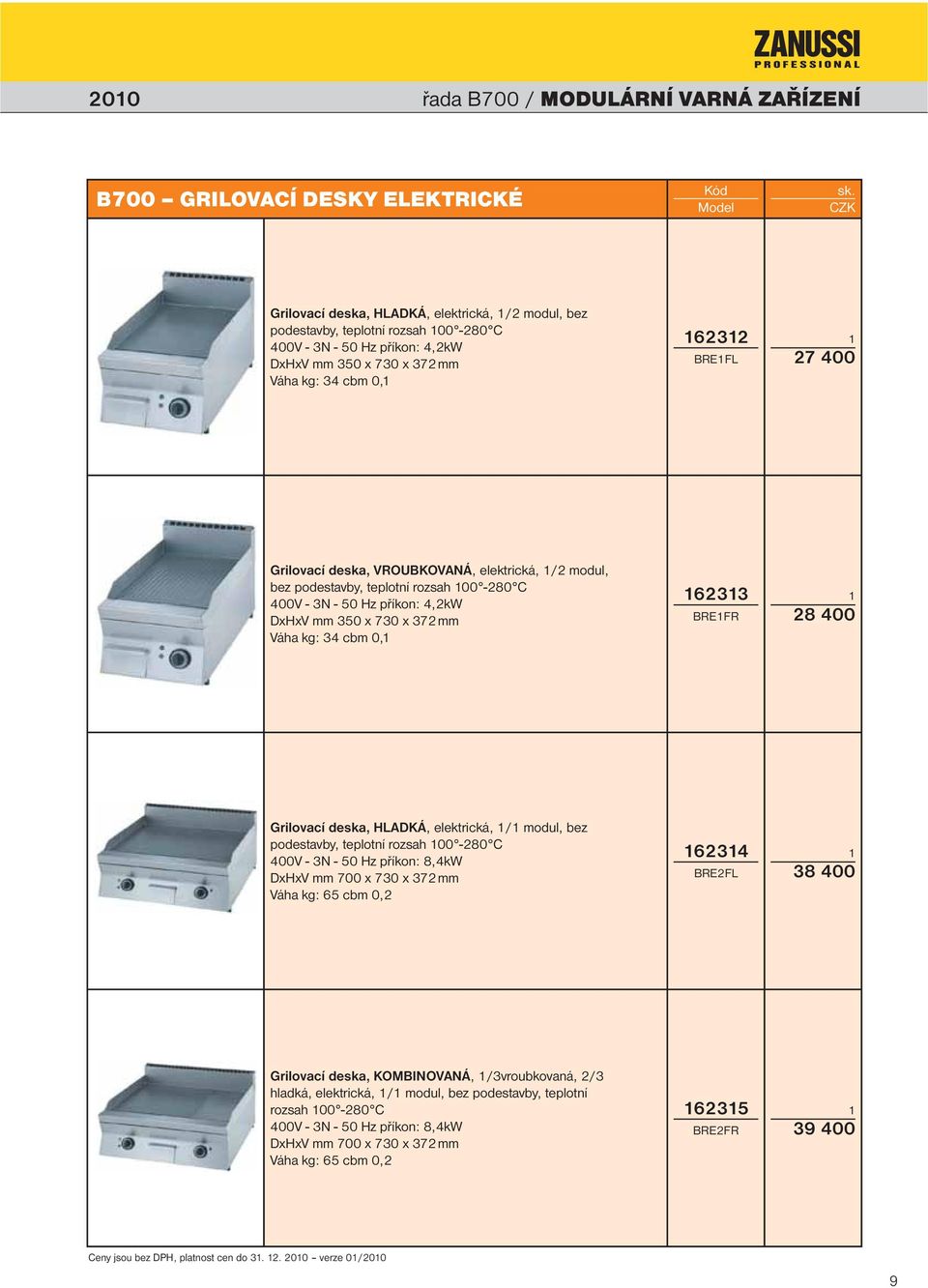 mm Váha kg: 34 cbm 0, 633 BREFR 8 400 Grilovací deska, HLADKÁ, elektrická, / modul, bez podestavby, teplotní rozsah 00-80 C 400V - 3N - 50 Hz příkon: 8,4kW DxHxV mm 700 x 730 x 37 mm Váha kg: 65 cbm