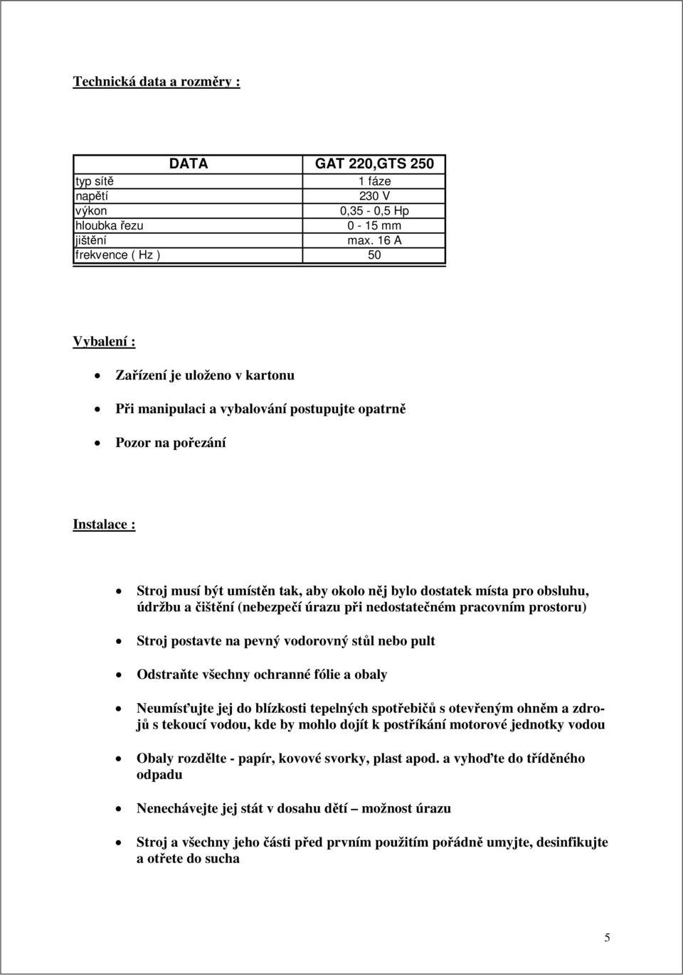 místa pro obsluhu, údržbu a čištění (nebezpečí úrazu při nedostatečném pracovním prostoru) Stroj postavte na pevný vodorovný stůl nebo pult Odstraňte všechny ochranné fólie a obaly Neumísťujte jej do