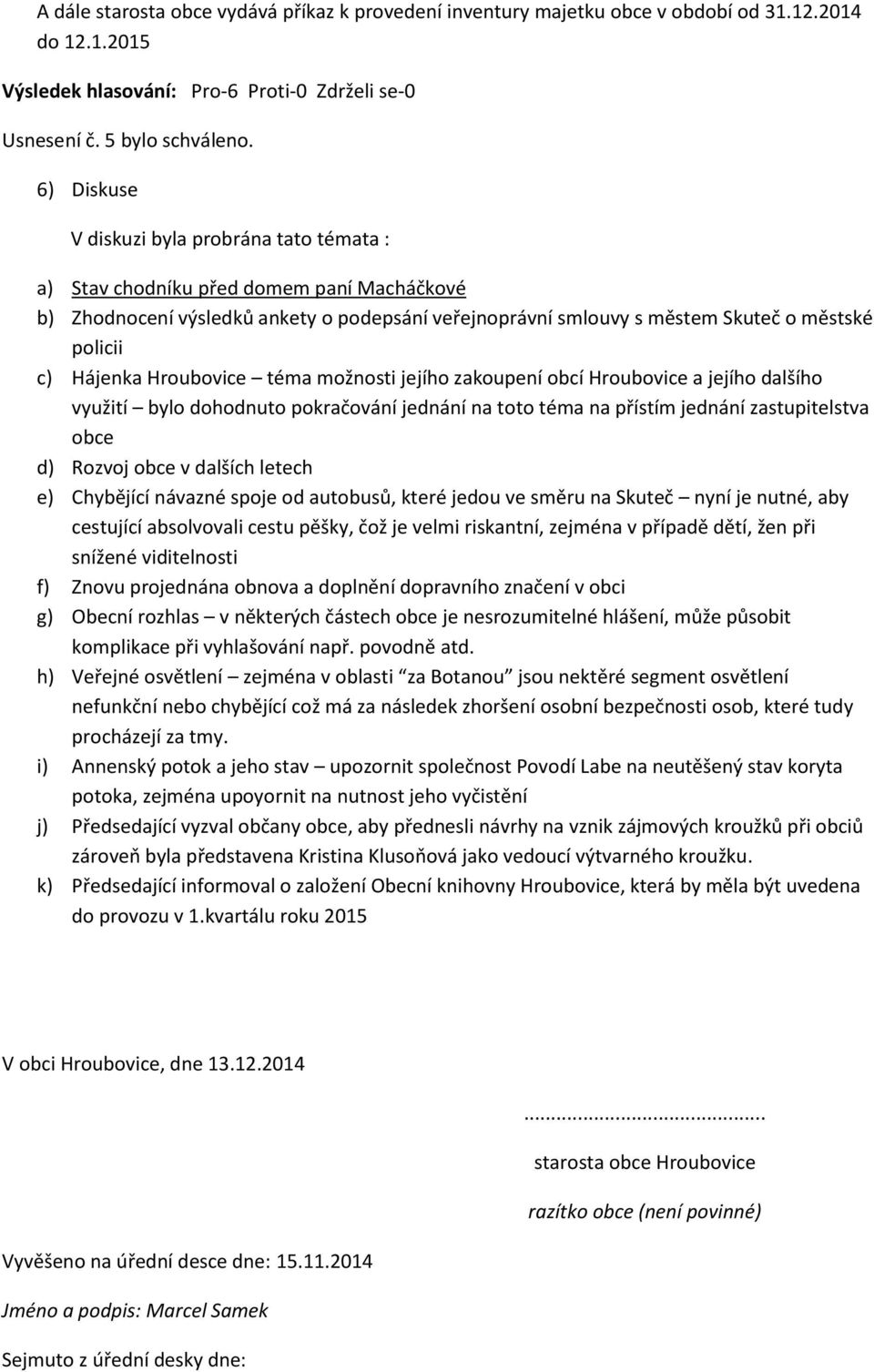 Hájenka Hroubovice téma možnosti jejího zakoupení obcí Hroubovice a jejího dalšího využití bylo dohodnuto pokračování jednání na toto téma na přístím jednání zastupitelstva obce d) Rozvoj obce v