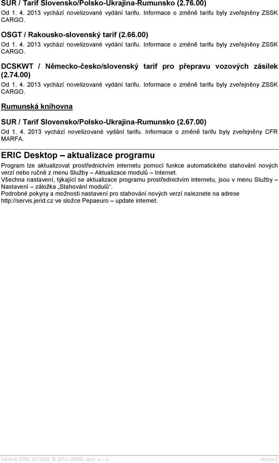 ERIC Desktop aktualizace programu Program lze aktualizovat prostřednictvím internetu pomocí funkce automatického stahování nových verzí nebo ručně z menu Služby Aktualizace modulů Internet.