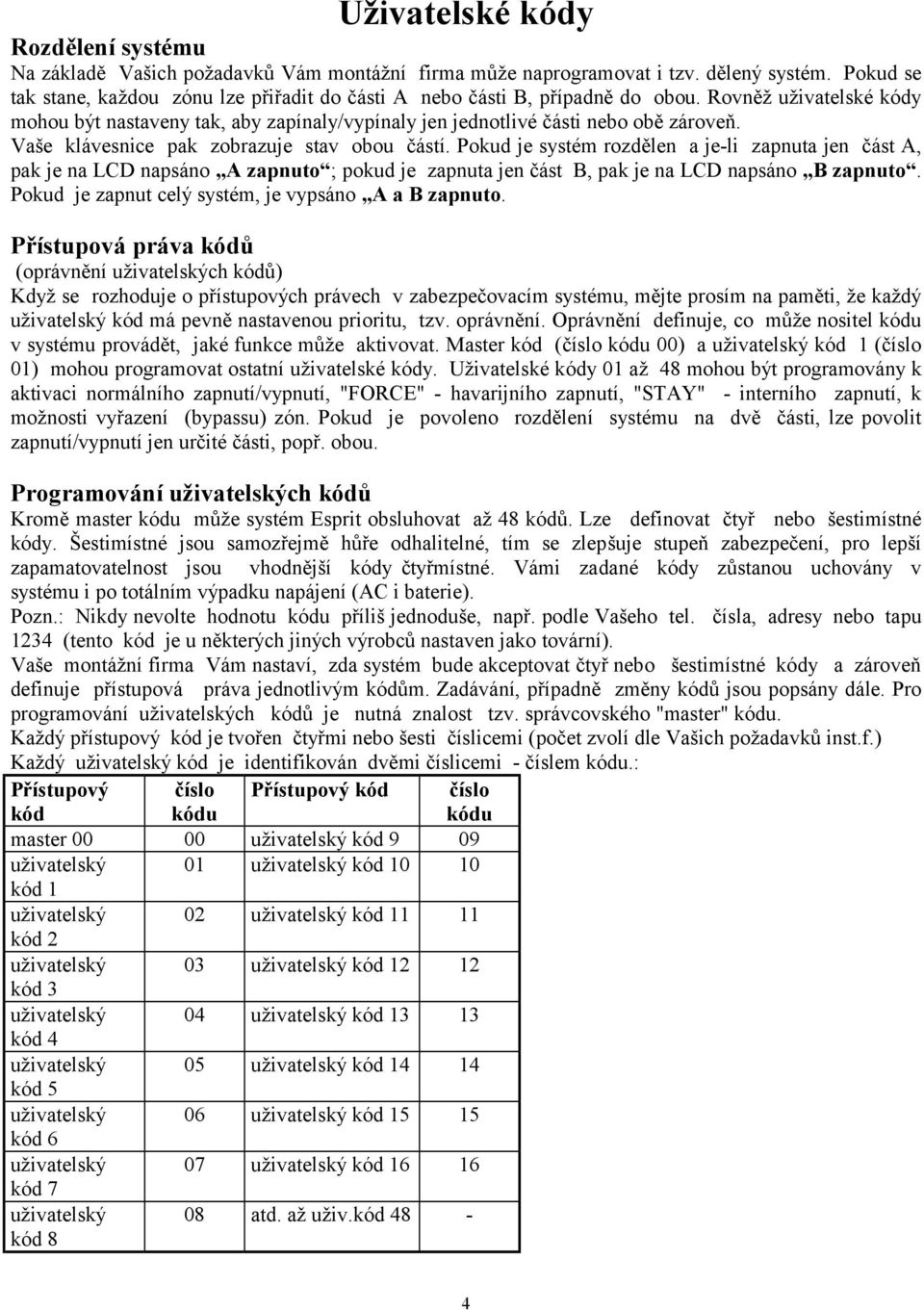 Vaše klávesnice pak zobrazuje stav obou částí. Pokud je systém rozdělen a je-li zapnuta jen část A, pak je na LCD napsáno A zapnuto ; pokud je zapnuta jen část B, pak je na LCD napsáno B zapnuto.