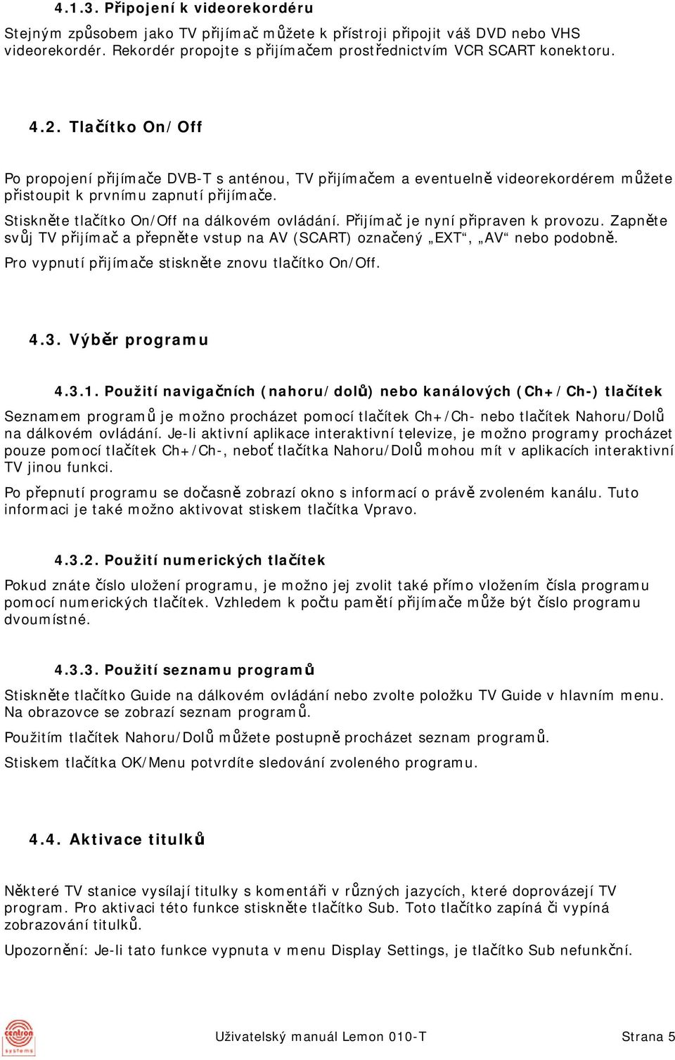 Přijímač je nyní připraven k provozu. Zapněte svůj TV přijímač a přepněte vstup na AV (SCART) označený EXT, AV nebo podobně. Pro vypnutí přijímače stiskněte znovu tlačítko On/Off. 4.3.