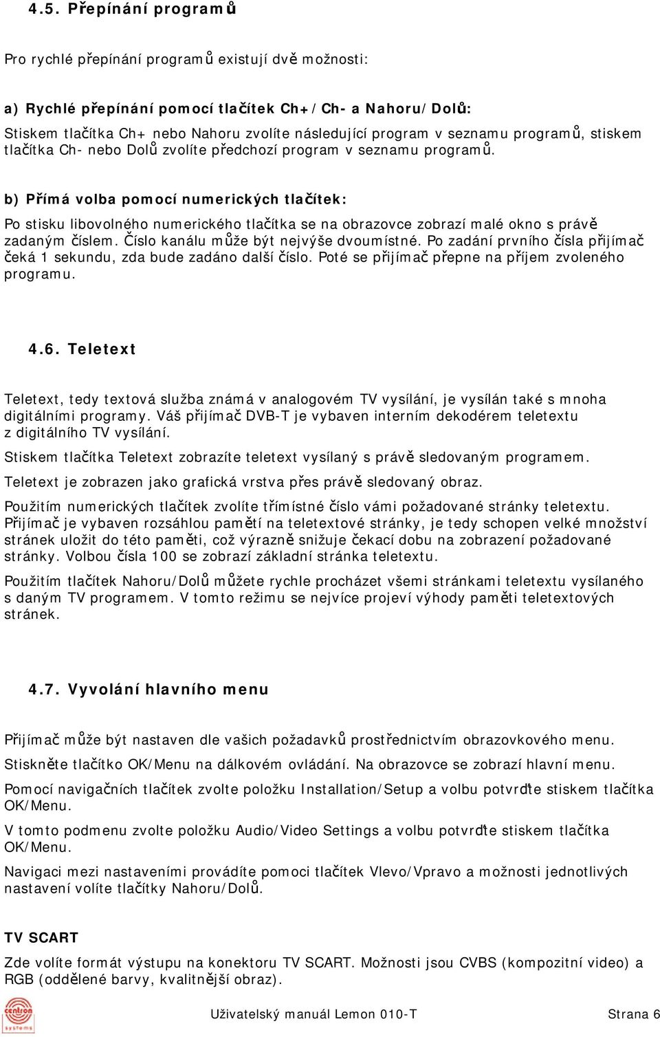 b) Přímá volba pomocí numerických tlačítek: Po stisku libovolného numerického tlačítka se na obrazovce zobrazí malé okno s právě zadaným číslem. Číslo kanálu může být nejvýše dvoumístné.