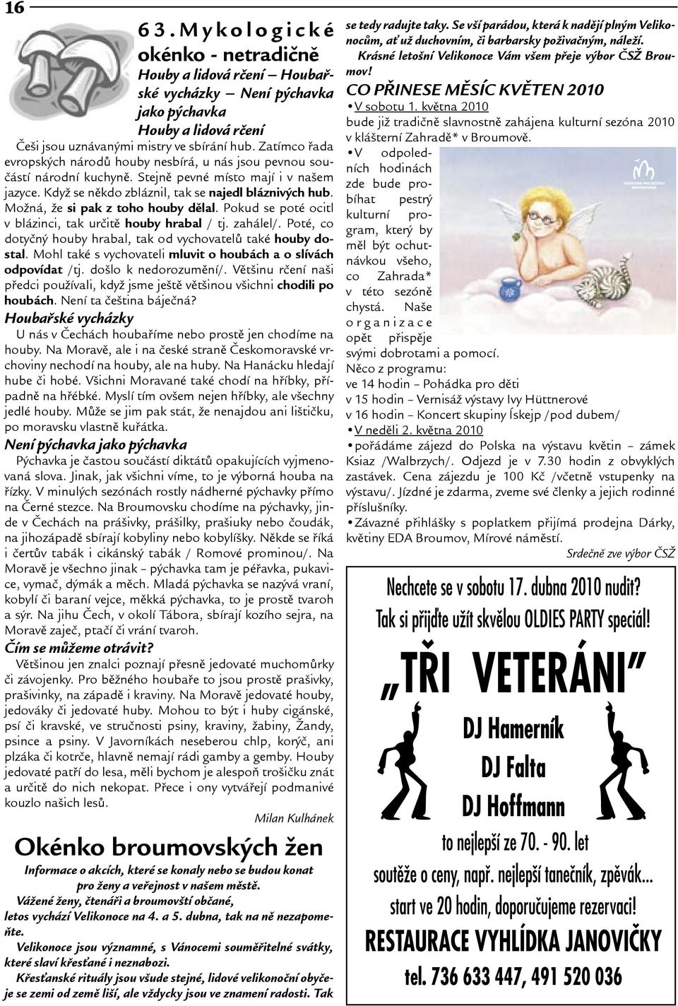 Moná, e si pak z toho houby dìlal. Pokud se poté ocitl v blázinci, tak urèitì houby hrabal / tj. zahálel/. Poté, co dotyèný houby hrabal, tak od vychovatelù také houby dostal.