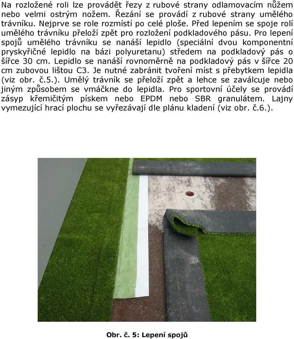 Pro lepení spojů umělého trávníku se nanáší lepidlo (speciální dvou komponentní pryskyřičné lepidlo na bázi polyuretanu) středem na podkladový pás o šířce 30 cm.