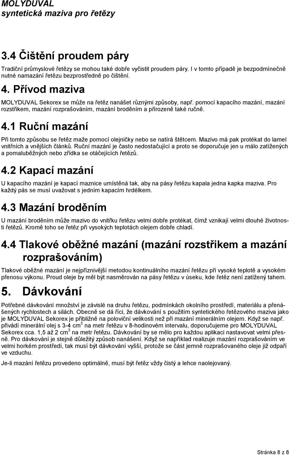 1 Ruční mazání Při tomto způsobu se řetěz maže pomocí olejničky nebo se natírá štětcem. Mazivo má pak protékat do lamel vnitřních a vnějších článků.