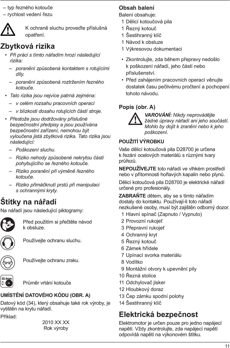 Tato rizika jsou nejvíce patrná zejména: v celém rozsahu pracovních operací v blízkosti dosahu rotujících částí stroje.