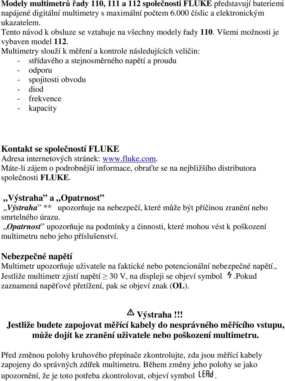 Multimetry slouží k měření a kontrole následujících veličin: - střídavého a stejnosměrného napětí a proudu - odporu - spojitosti obvodu - diod - frekvence - kapacity Kontakt se společností FLUKE