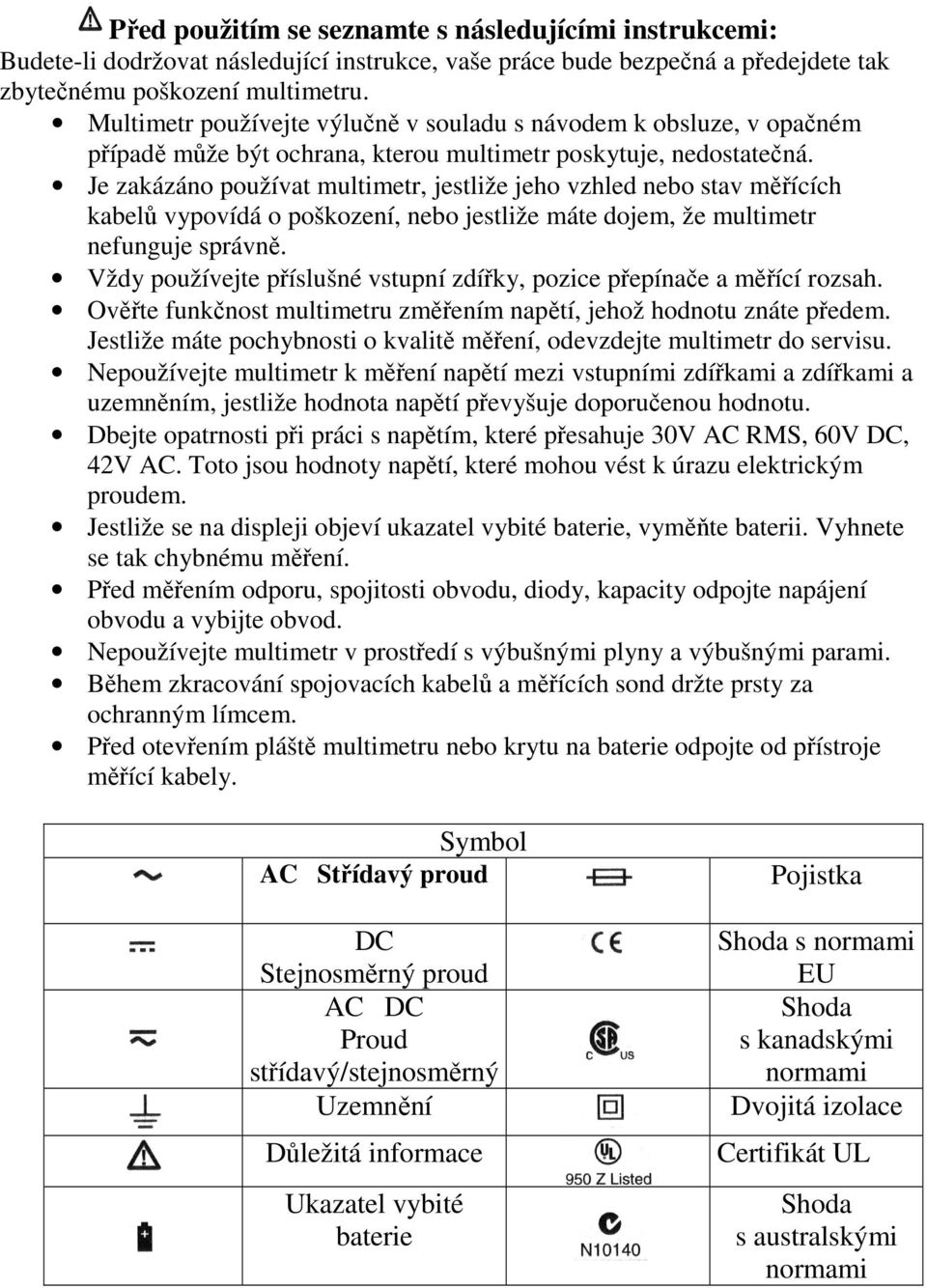 Je zakázáno používat multimetr, jestliže jeho vzhled nebo stav měřících kabelů vypovídá o poškození, nebo jestliže máte dojem, že multimetr nefunguje správně.