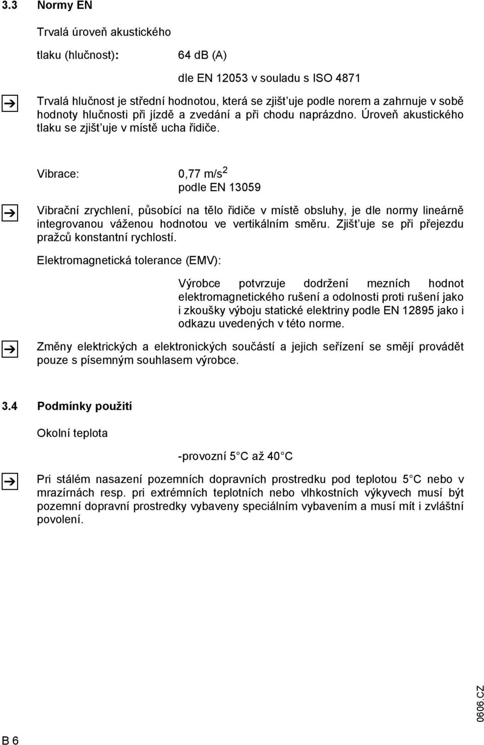 Vibrace: 0,77 m/s 2 podle EN 13059 Vibrační zrychlení, působící na tělo řidiče v místě obsluhy, je dle normy lineárně integrovanou váženou hodnotou ve vertikálním směru.