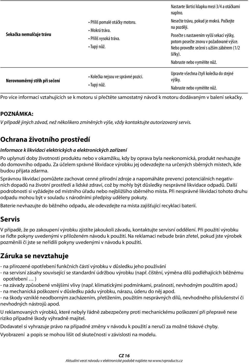 Nerovnoměrný střih při sečení Kolečka nejsou ve správné pozici. Tupý nůž. Upravte všechna čtyři kolečka do stejné výšky. Nabruste nebo vyměňte nůž.
