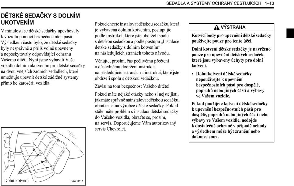 Nyní jsme vybavili Vaše vozidlo dolním ukotvením pro dětské sedačky na dvou vnějších zadních sedadlech, které umožňuje upevnit dětské zádržné systémy přímo ke karosérii vozidla.