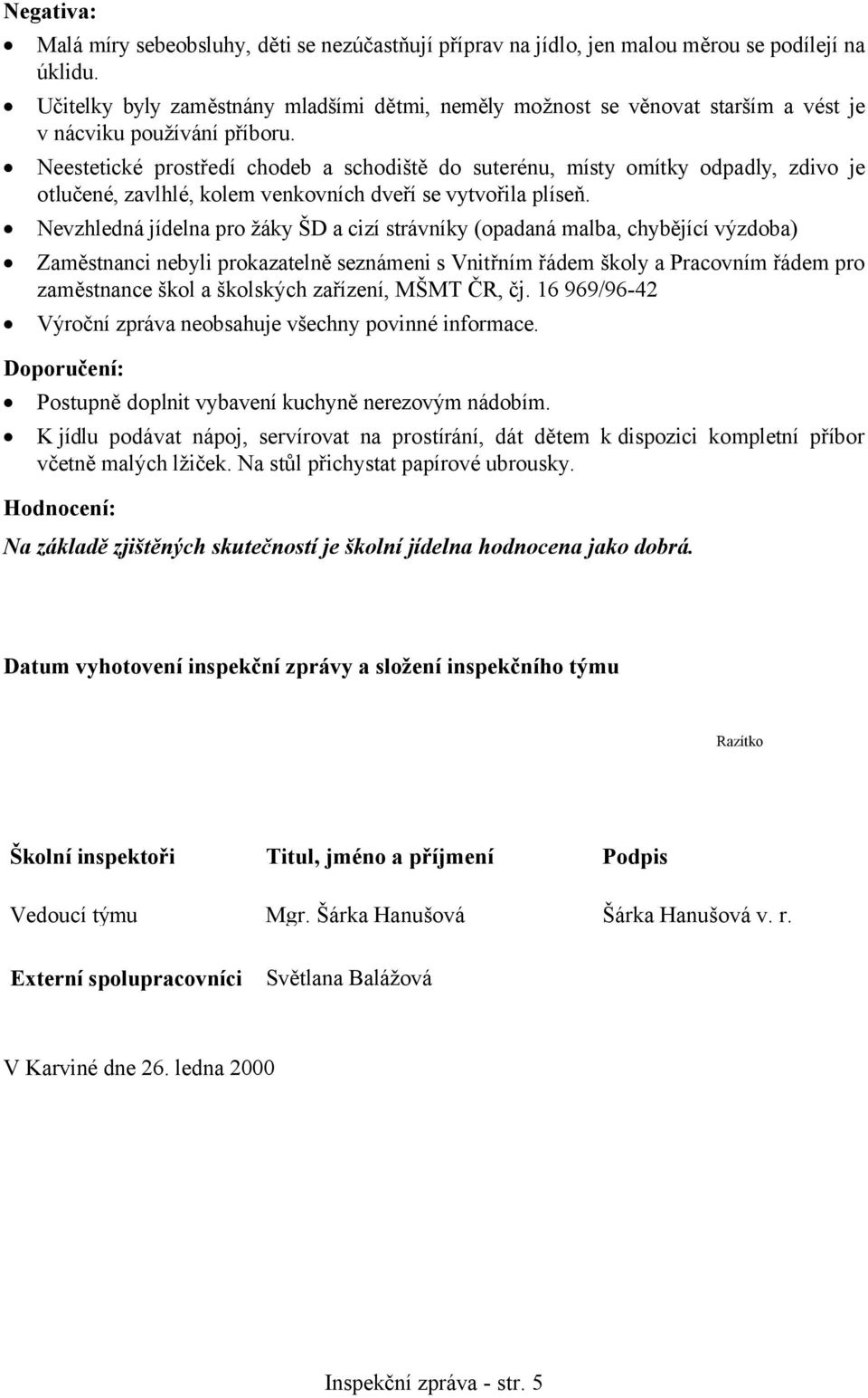 Neestetické prostředí chodeb a schodiště do suterénu, místy omítky odpadly, zdivo je otlučené, zavlhlé, kolem venkovních dveří se vytvořila plíseň.