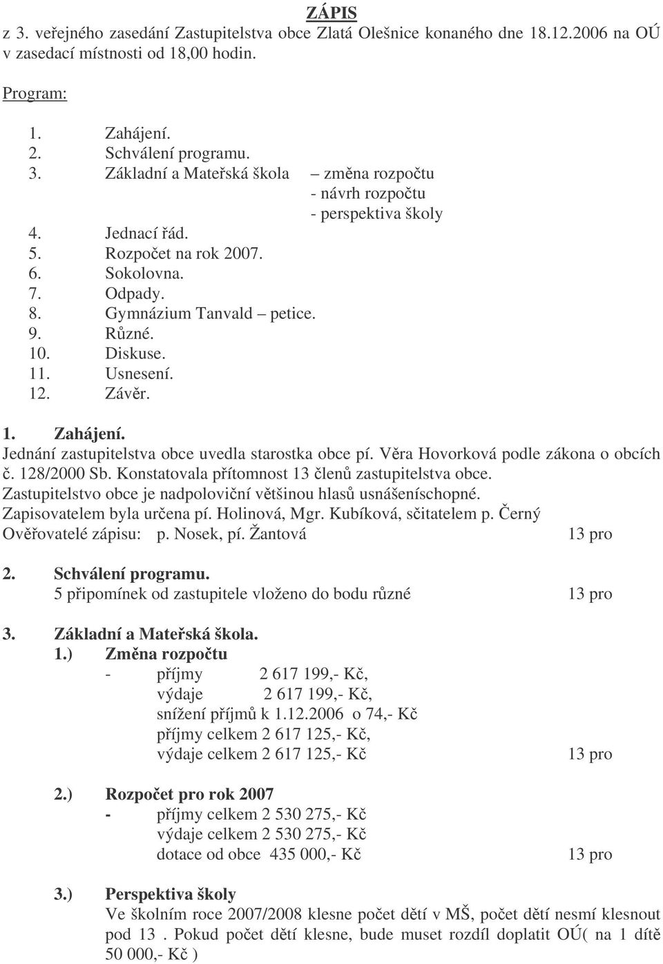 Jednání zastupitelstva obce uvedla starostka obce pí. Vra Hovorková podle zákona o obcích. 128/2000 Sb. Konstatovala pítomnost 13 len zastupitelstva obce.