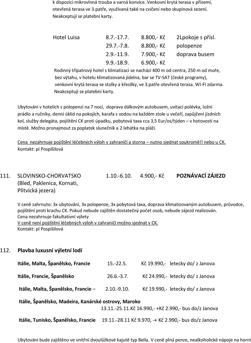 900,- Kč Rodinný třípatrový hotel s klimatizací se nachází 400 m od centra, 250 m od moře, bez výtahu, v hotelu klimatizovaná jídelna, bar se TV-SAT (české programy), venkovní krytá terasa se stolky