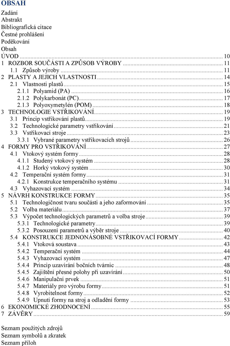 .. 21 3.3 Vstřikovací stroje... 23 3.3.1 Vybrané parametry vstřikovacích strojů... 26 4 FORMY PRO VSTŘIKOVÁNÍ... 27 4.1 Vtokový systém formy... 28 4.1.1 Studený vtokový systém... 28 4.1.2 Horký vtokový systém.