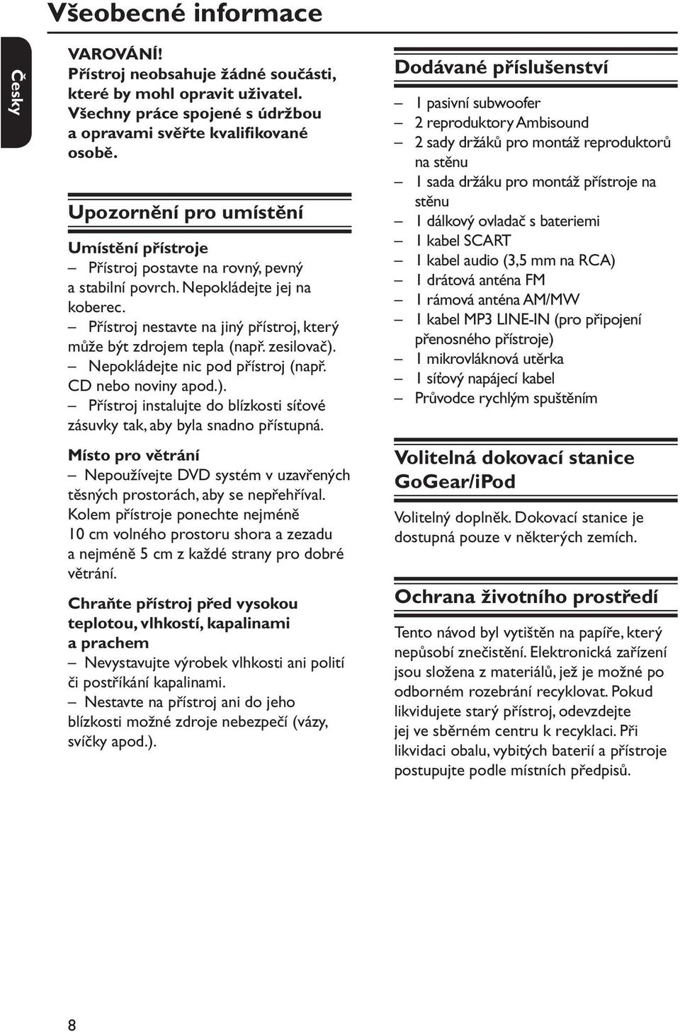 zesilovač). Nepokládejte nic pod přístroj (např. CD nebo noviny apod.). Přístroj instalujte do blízkosti síťové zásuvky tak, aby byla snadno přístupná.