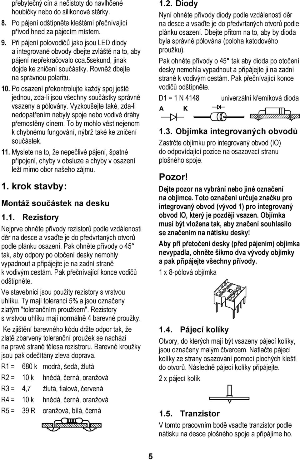 Po osazení překontrolujte každý spoj ještě jednou, zda-li jsou všechny součástky správně vsazeny a pólovány. Vyzkoušejte také, zda-li nedopatřením nebyly spoje nebo vodivé dráhy přemostěny cínem.