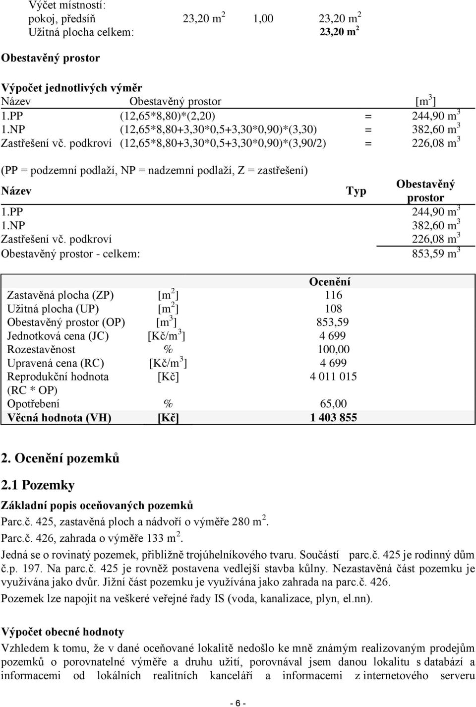 podkroví (12,65*8,80+3,30*0,5+3,30*0,90)*(3,90/2) = 226,08 m 3 (PP = podzemní podlaží, NP = nadzemní podlaží, Z = zastřešení) Název Typ Obestavěný prostor 1.PP 244,90 m 3 1.