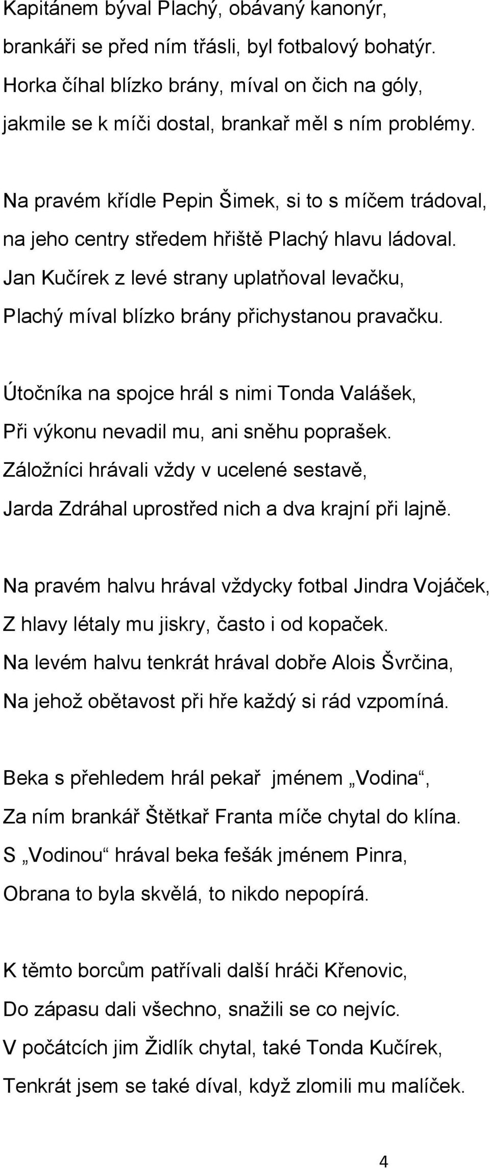 Útočníka na spojce hrál s nimi Tonda Valášek, Při výkonu nevadil mu, ani sněhu poprašek. Záložníci hrávali vždy v ucelené sestavě, Jarda Zdráhal uprostřed nich a dva krajní při lajně.