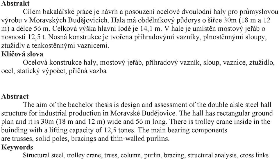 Klíčová slova Ocelová konstrukce haly, mostový jeřáb, příhradový vazník, sloup, vaznice, ztužidlo, ocel, statický výpočet, příčná vazba Abstract The aim of the bachelor thesis is design and