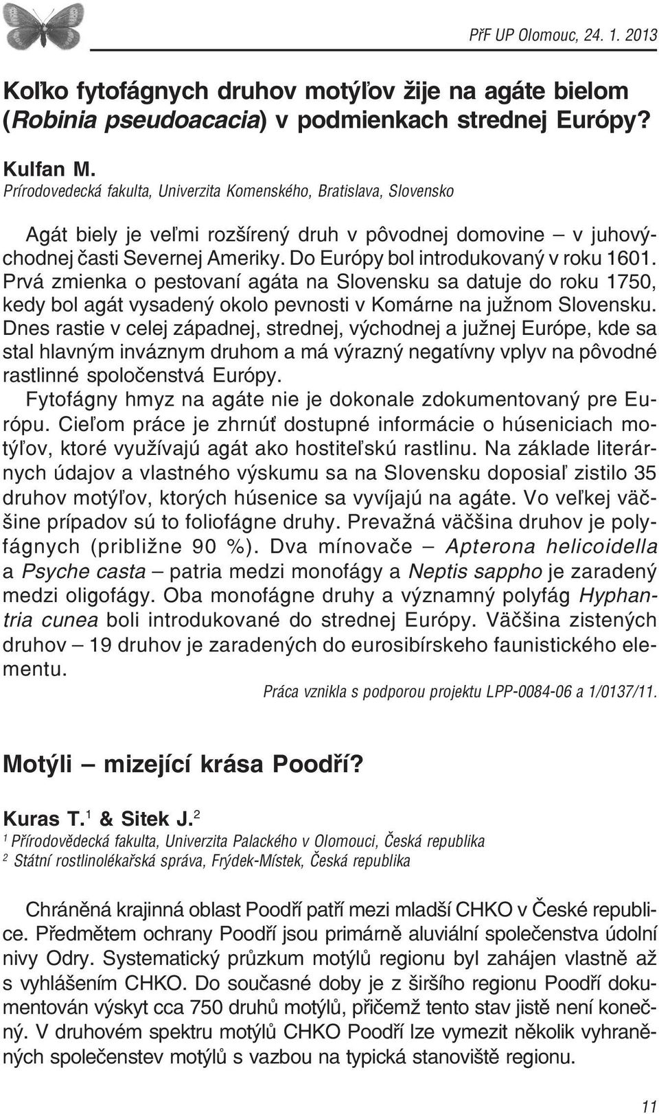 Do Európy bol introdukovaný v roku 1601. Prvá zmienka o pestovaní agáta na Slovensku sa datuje do roku 1750, kedy bol agát vysadený okolo pevnosti v Komárne na južnom Slovensku.