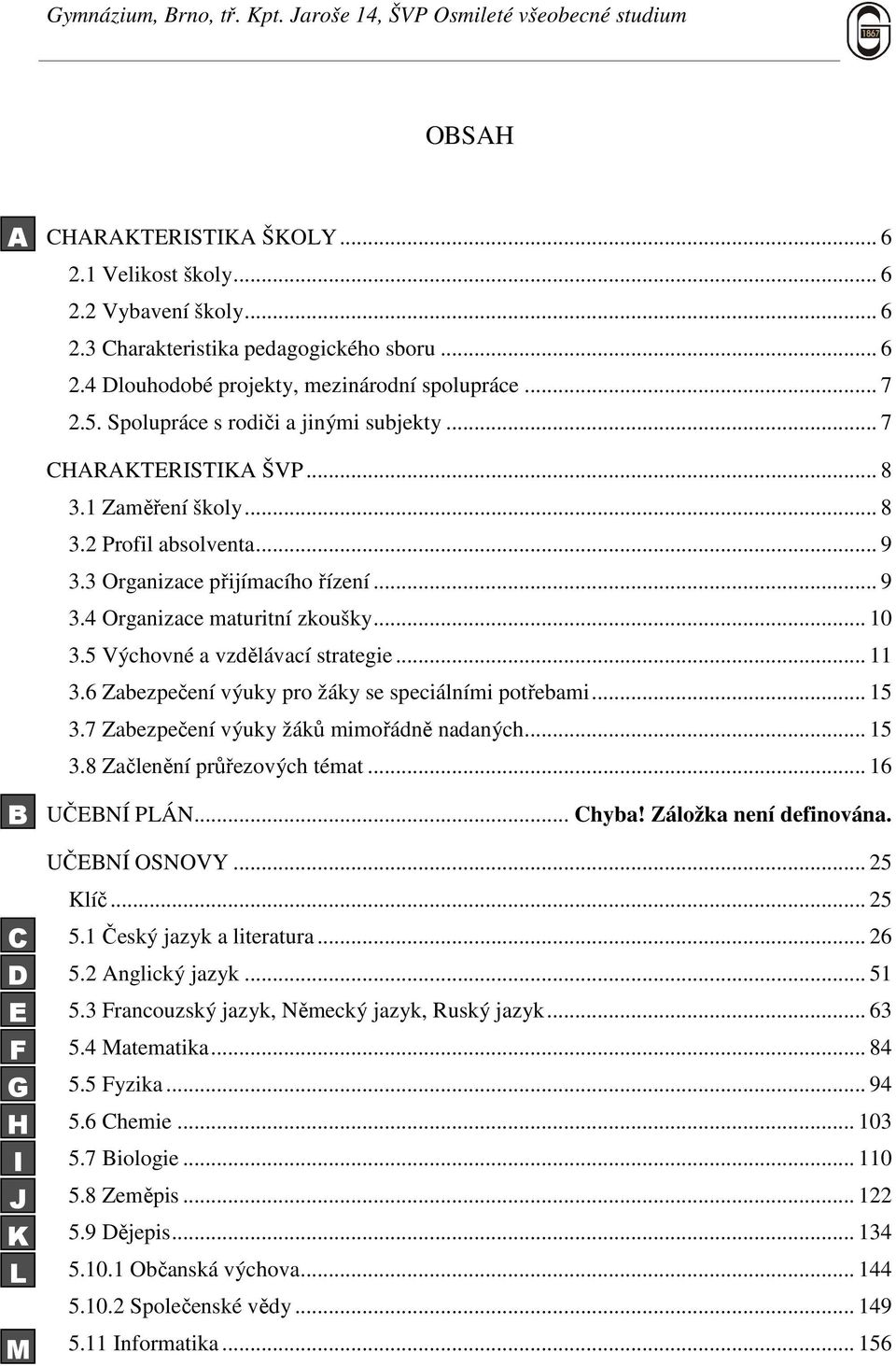 5 Výchovné a vzdělávací strategie... 11 3.6 Zabezpečení výuky pro žáky se speciálními potřebami... 15 3.7 Zabezpečení výuky žáků mimořádně nadaných... 15 3.8 Začlenění průřezových témat.
