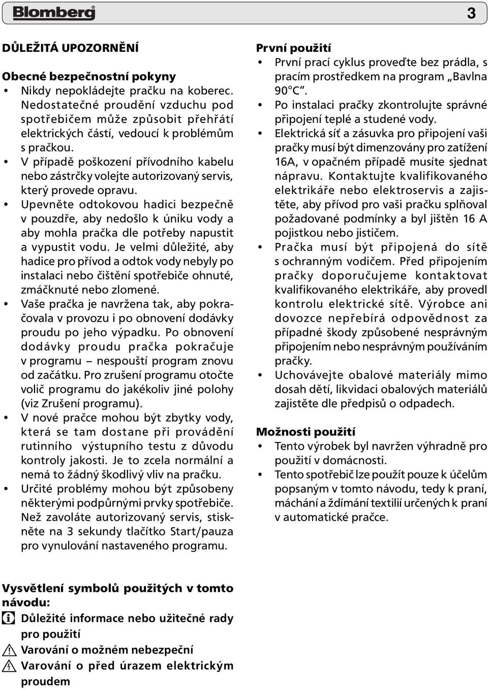 V případě poškození přívodního kabelu nebo zástrčky volejte autorizovaný servis, který provede opravu.