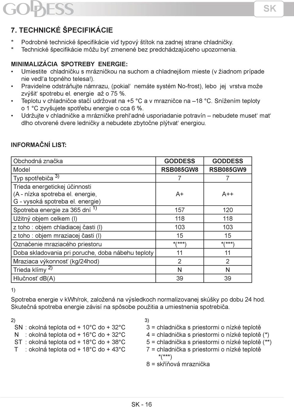 . Pravidelne odstráňujte námrazu, (pokial nemáte systém No-frost, lebo jej vrstva može zvýšit spotrebu el. energie až o 75 %. Teplotu v chladničce stačí udržovat na +5 C a v mrazničce na 18 C.