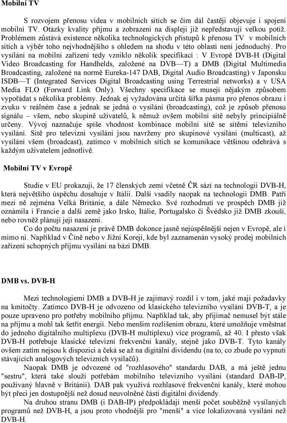 Pro vysílání na mobilní zařízení tedy vzniklo několik specifikací : V Evropě DVB-H (Digital Video Broadcasting for Handhelds, založené na DVB T) a DMB (Digital Multimedia Broadcasting, založené na