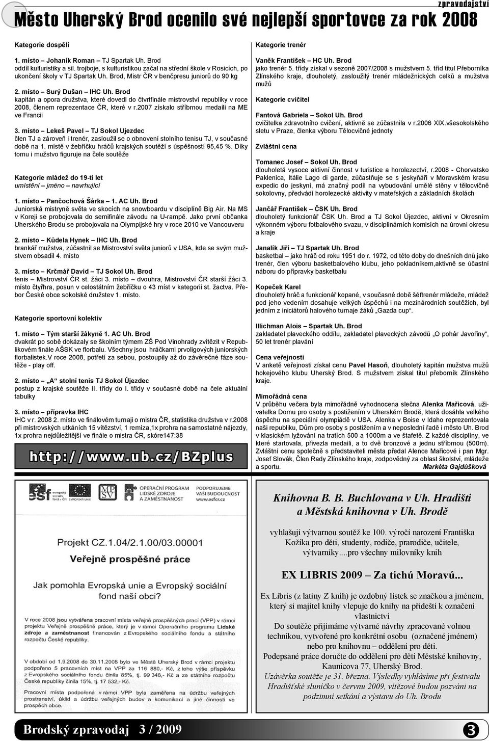 Brod kapitán a opora družstva, které dovedl do čtvrtfinále mistrovství republiky v roce 2008, členem reprezentace ČR, které v r.2007 získalo stříbrnou medaili na ME ve Francii 3.