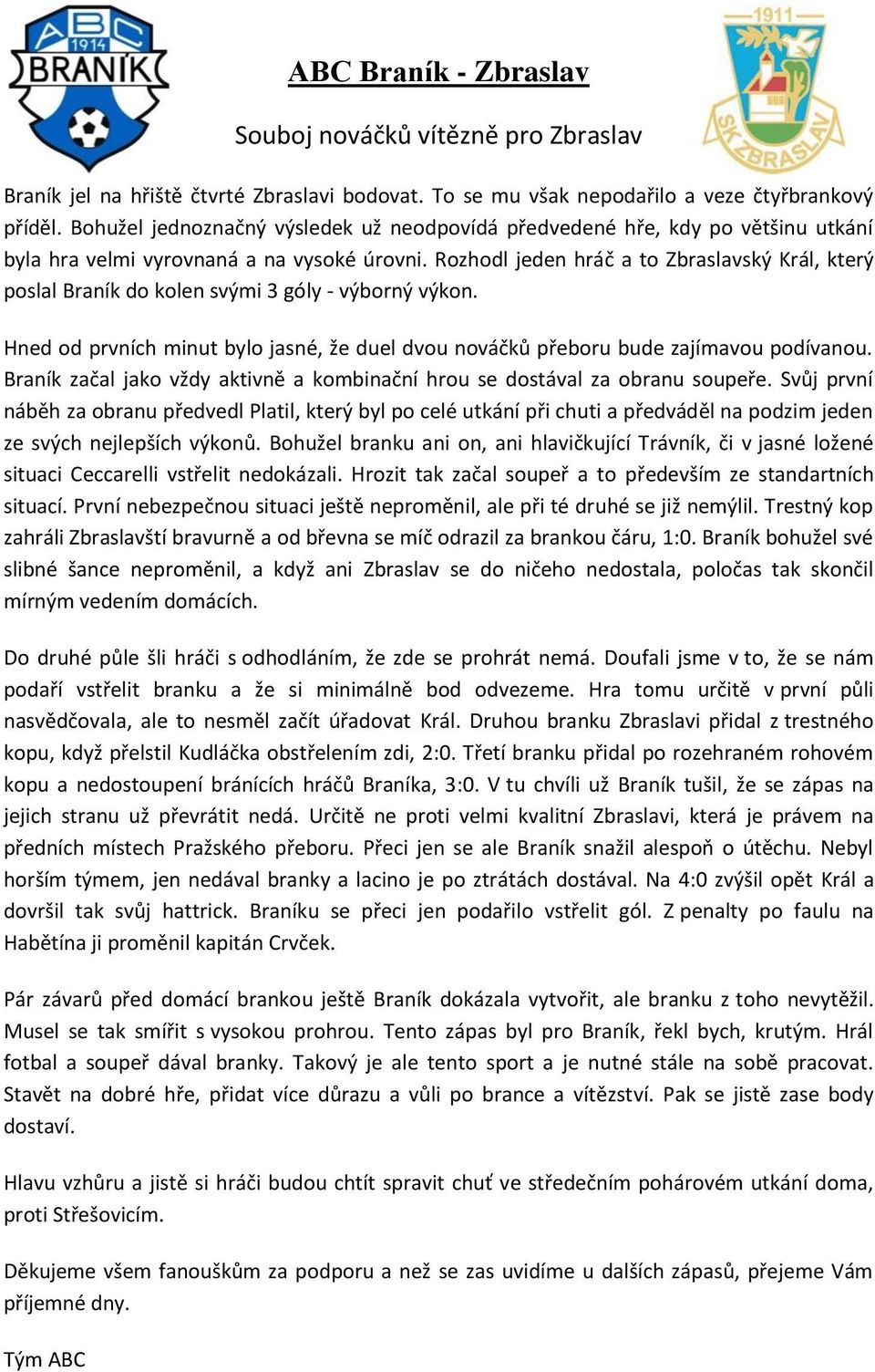 Rozhodl jeden hráč a to Zbraslavský Král, který poslal Braník do kolen svými 3 góly - výborný výkon. Hned od prvních minut bylo jasné, že duel dvou nováčků přeboru bude zajímavou podívanou.