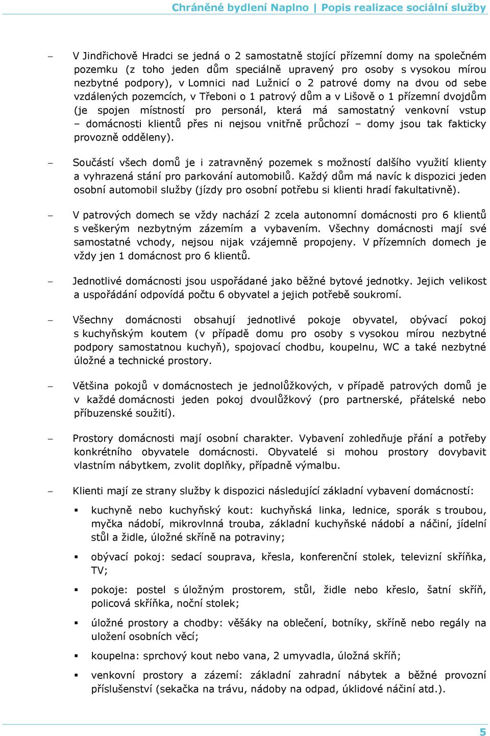 přes ni nejsou vnitřně průchozí domy jsou tak fakticky provozně odděleny). Součástí všech domů je i zatravněný pozemek s možností dalšího využití klienty a vyhrazená stání pro parkování automobilů.