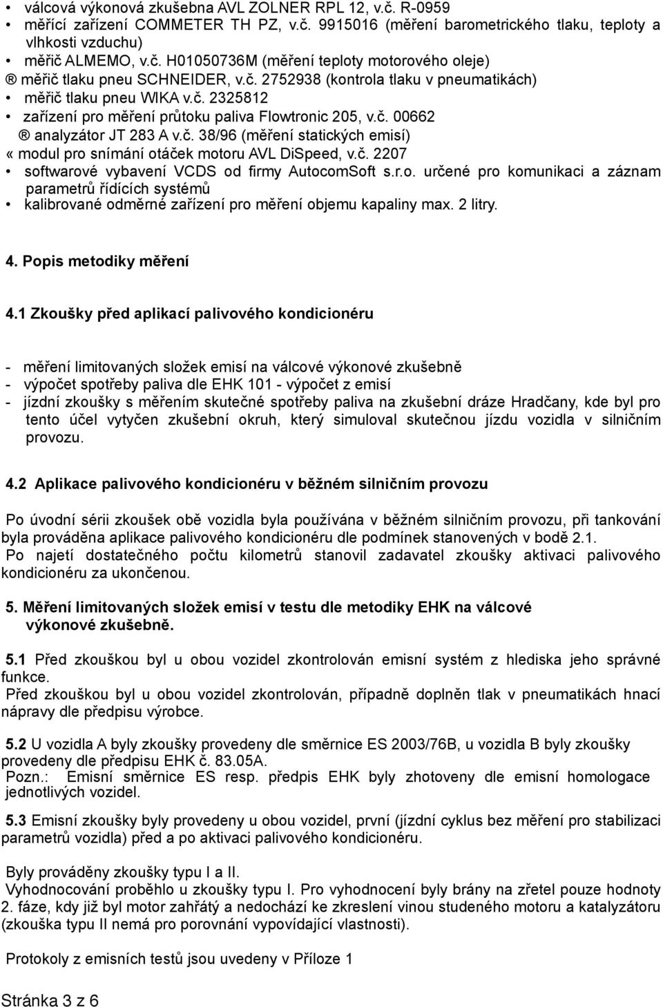 č. 2207 softwarové vybavení VCDS od firmy AutocomSoft s.r.o. určené pro komunikaci a záznam parametrů řídících systémů kalibrované odměrné zařízení pro měření objemu kapaliny max. 2 litry. 4.