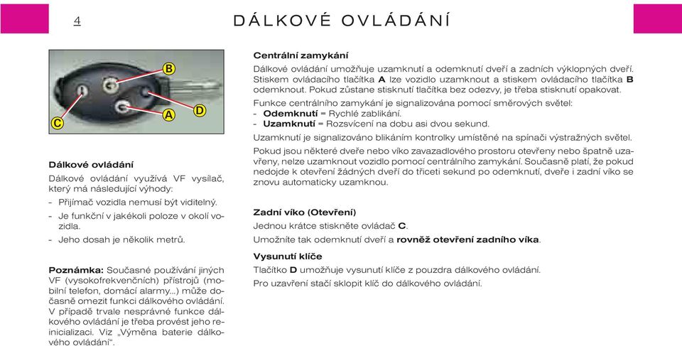 V pøípadì trvale nesprávné funkce dálkového ovládání je tøeba provést jeho reinicializaci. Viz Výmìna baterie dálkového ovládání.