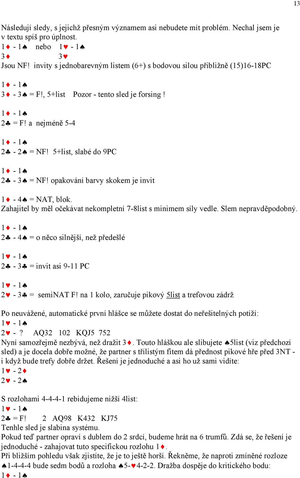 opakování barvy skokem je invit 1-4 = NAT, blok. Zahajitel by měl očekávat nekompletní 7-8list s minimem síly vedle. Slem nepravděpodobný.