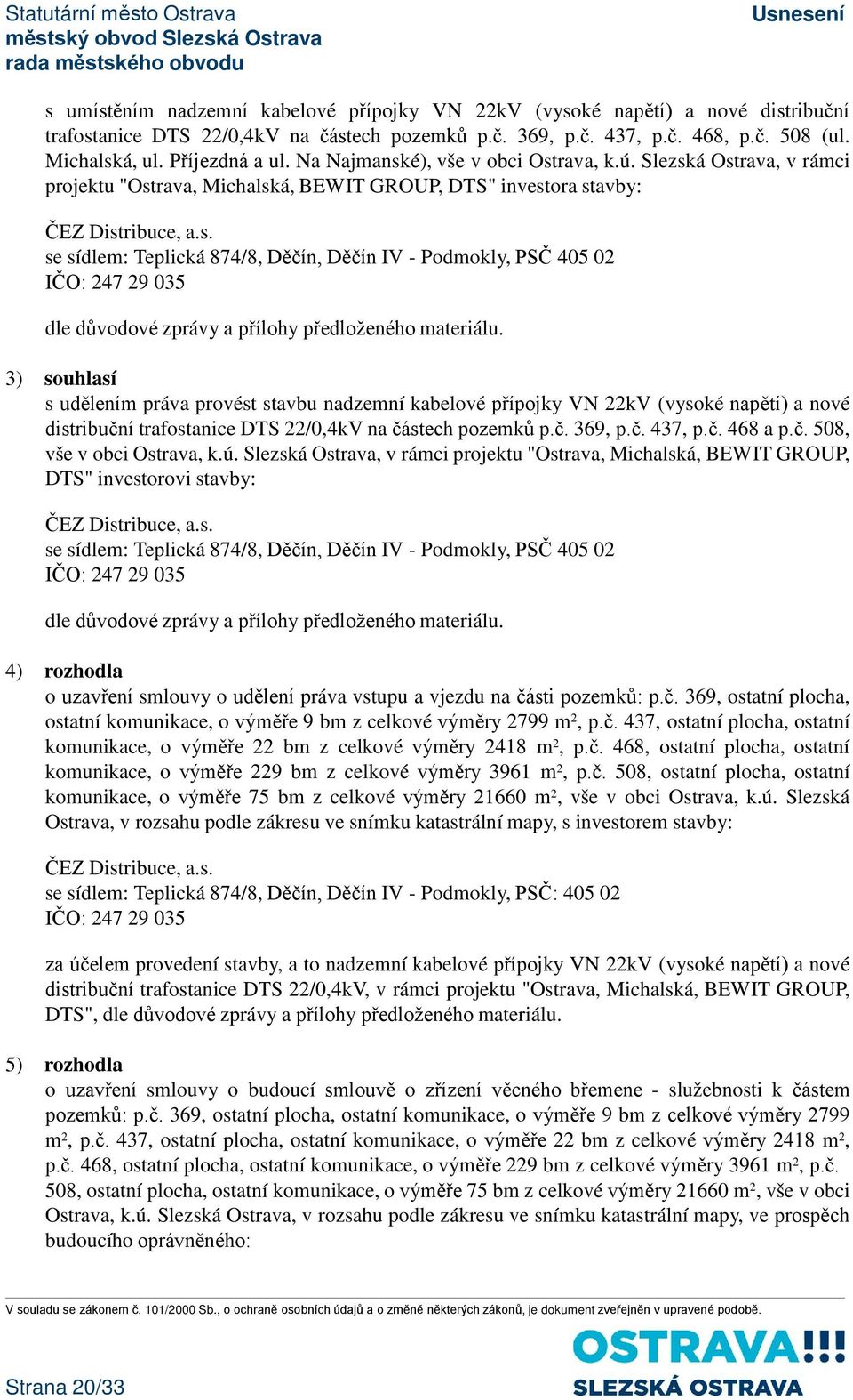 3) souhlasí s udělením práva provést stavbu nadzemní kabelové přípojky VN 22kV (vysoké napětí) a nové distribuční trafostanice DTS 22/0,4kV na částech pozemků p.č. 369, p.č. 437, p.č. 468 a p.č. 508, vše v obci Ostrava, k.