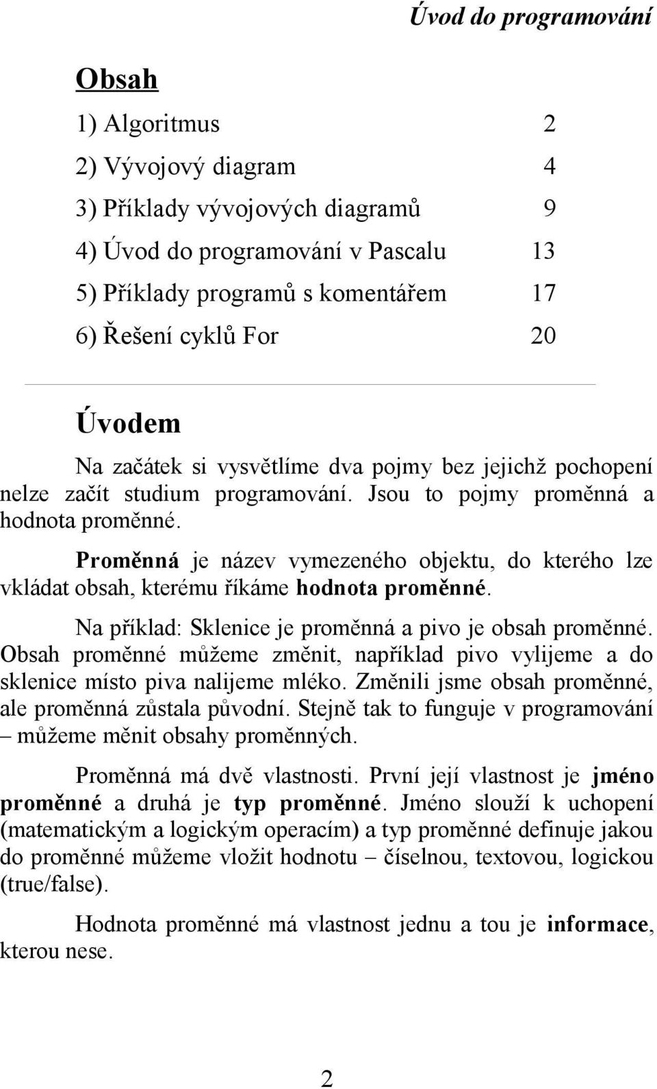 Proměnná je název vymezeného objektu, do kterého lze vkládat obsah, kterému říkáme hodnota proměnné. Na příklad: Sklenice je proměnná a pivo je obsah proměnné.
