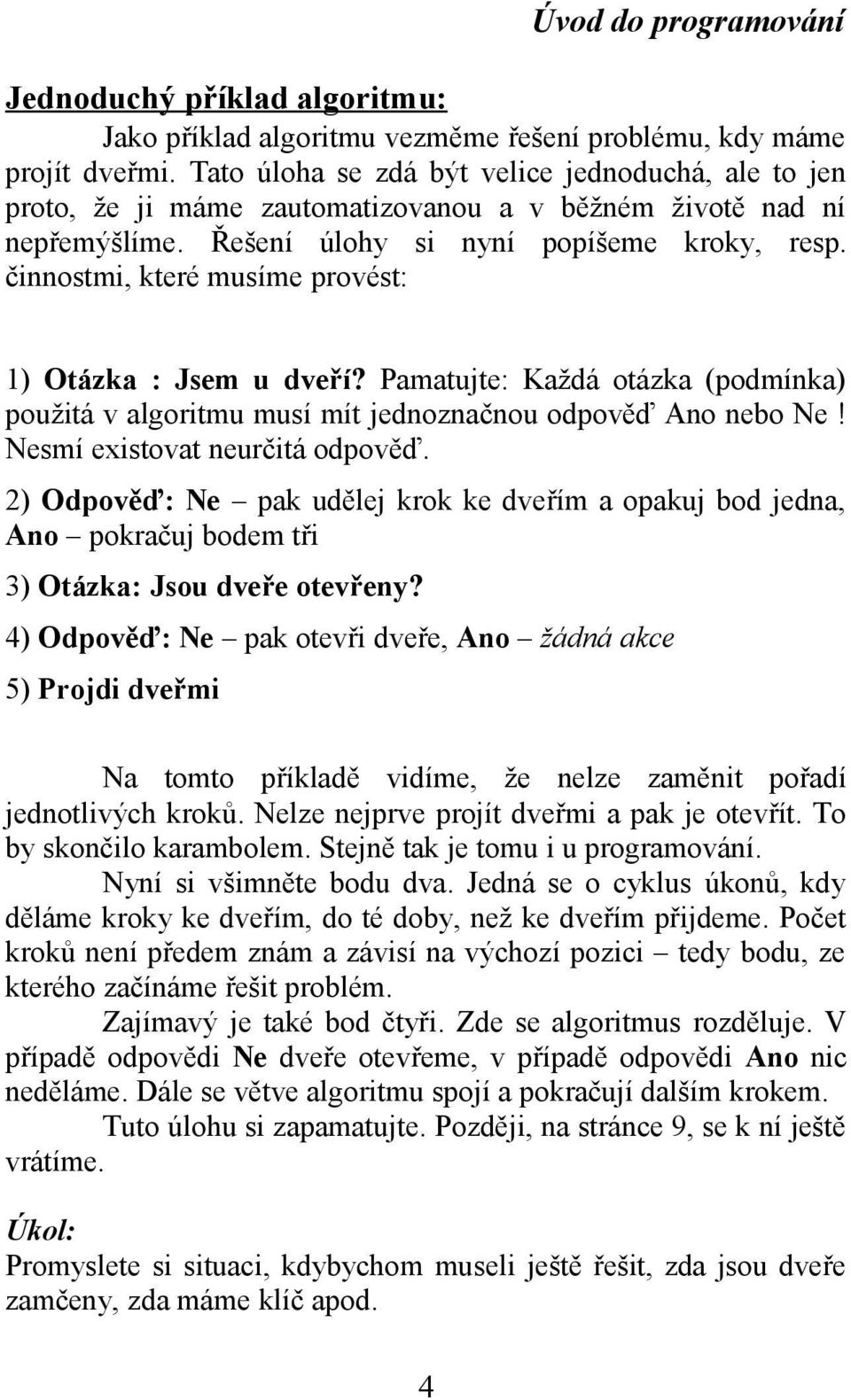 činnostmi, které musíme provést: 1) Otázka : Jsem u dveří? Pamatujte: Každá otázka (podmínka) použitá v algoritmu musí mít jednoznačnou odpověď Ano nebo Ne! Nesmí existovat neurčitá odpověď.