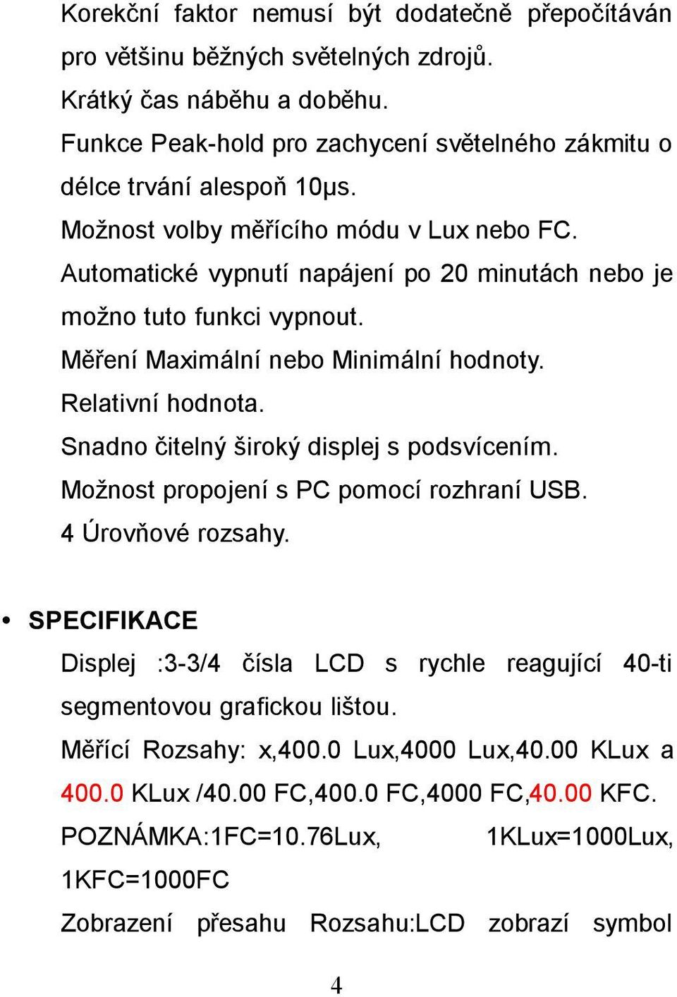 Automatické vypnutí napájení po 20 minutách nebo je možno tuto funkci vypnout. Měření Maximální nebo Minimální hodnoty. Relativní hodnota. Snadno čitelný široký displej s podsvícením.