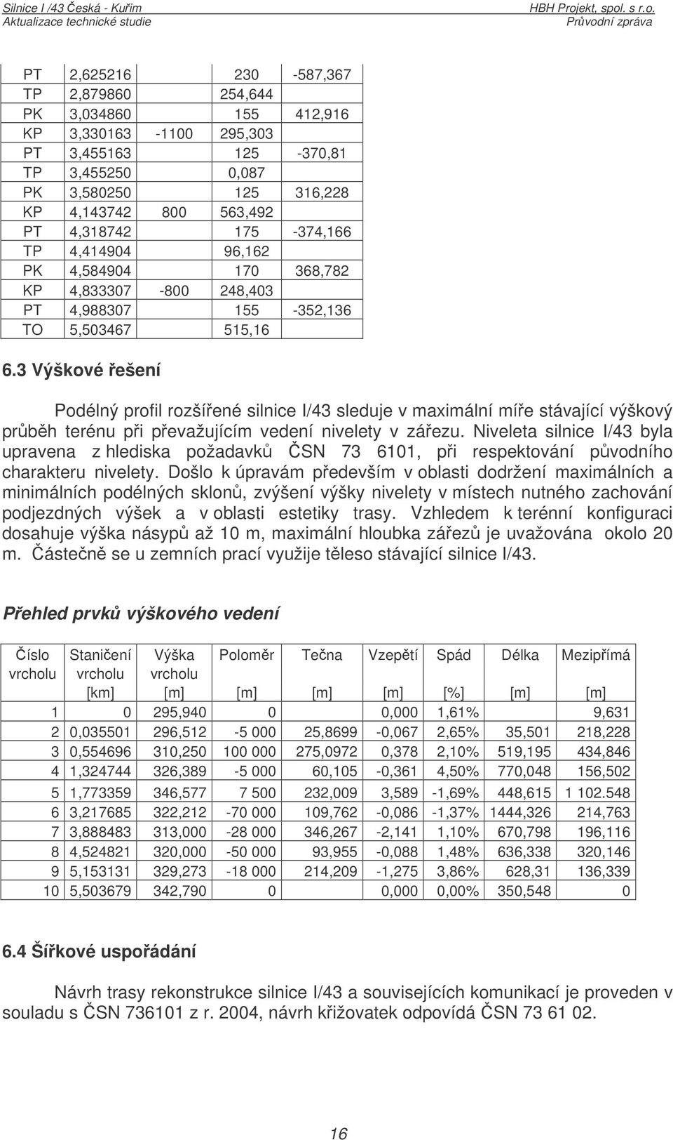 3 Výškové ešení Podélný profil rozšíené silnice I/43 sleduje v maximální míe stávající výškový prbh terénu pi pevažujícím vedení nivelety v záezu.