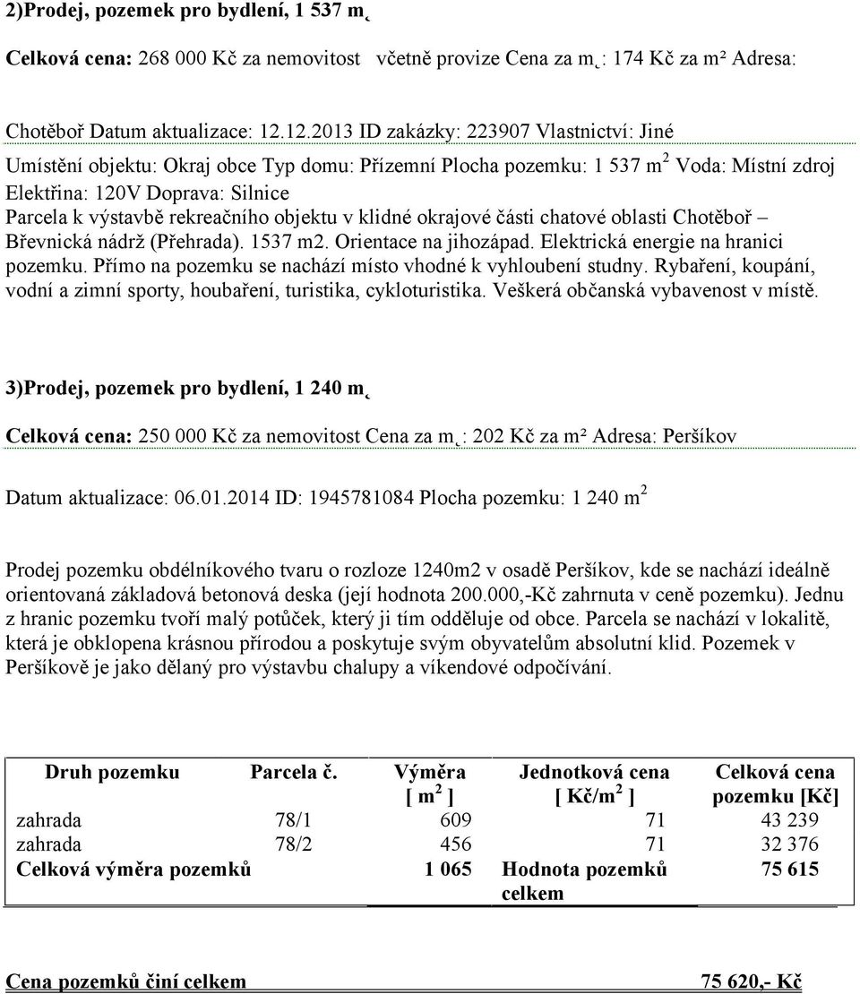 rekreačního objektu v klidné okrajové části chatové oblasti Chotěboř Břevnická nádrž (Přehrada). 1537 m2. Orientace na jihozápad. Elektrická energie na hranici pozemku.