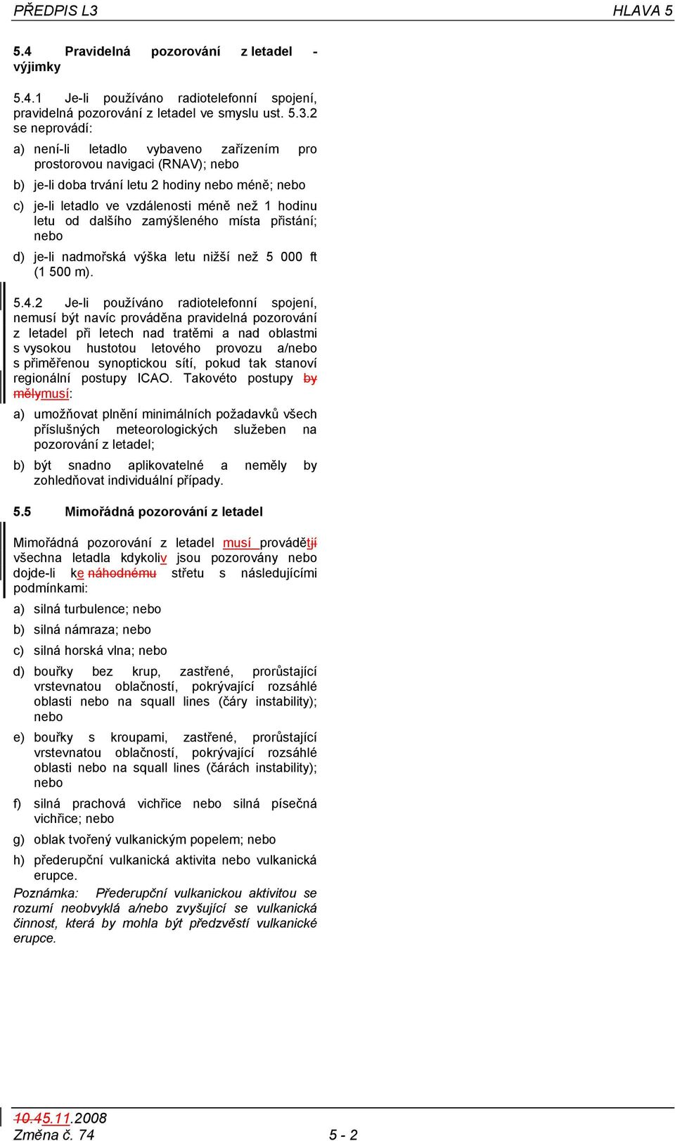 2 se neprovádí: a) není-li letadlo vybaveno zařízením pro prostorovou navigaci (RNAV); b) je-li doba trvání letu 2 hodiny méně; c) je-li letadlo ve vzdálenosti méně než 1 hodinu letu od dalšího