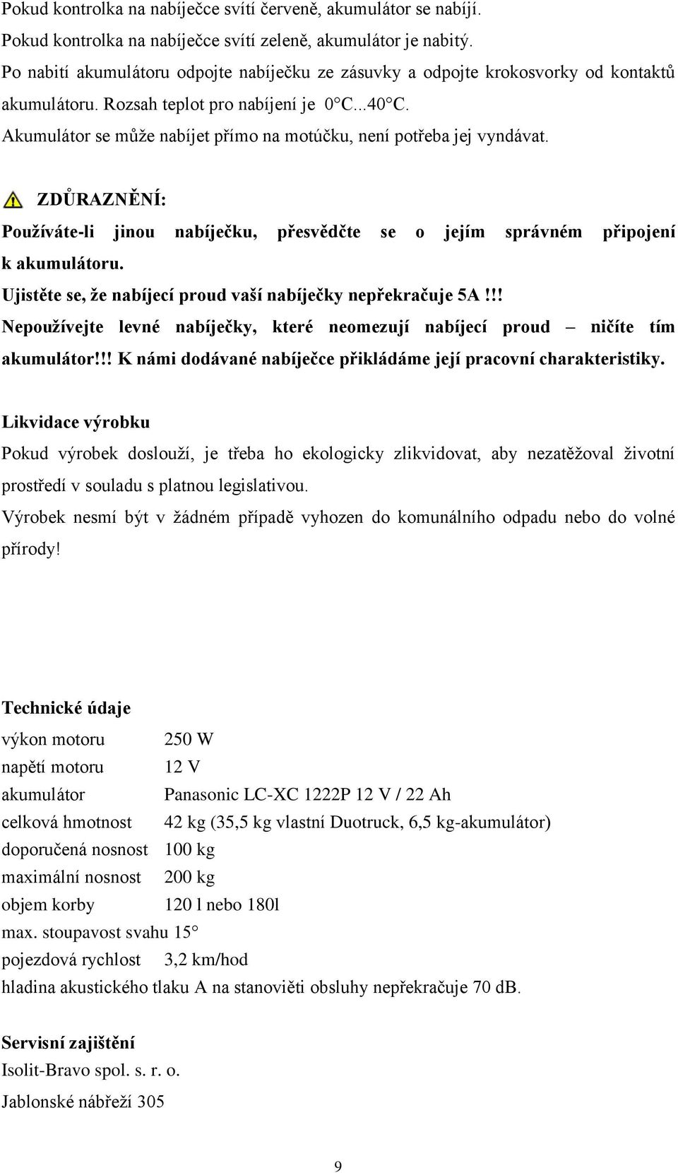 Akumulátor se může nabíjet přímo na motúčku, není potřeba jej vyndávat. ZDŮRAZNĚNÍ: Pouţíváte-li jinou nabíječku, přesvědčte se o jejím správném připojení k akumulátoru.