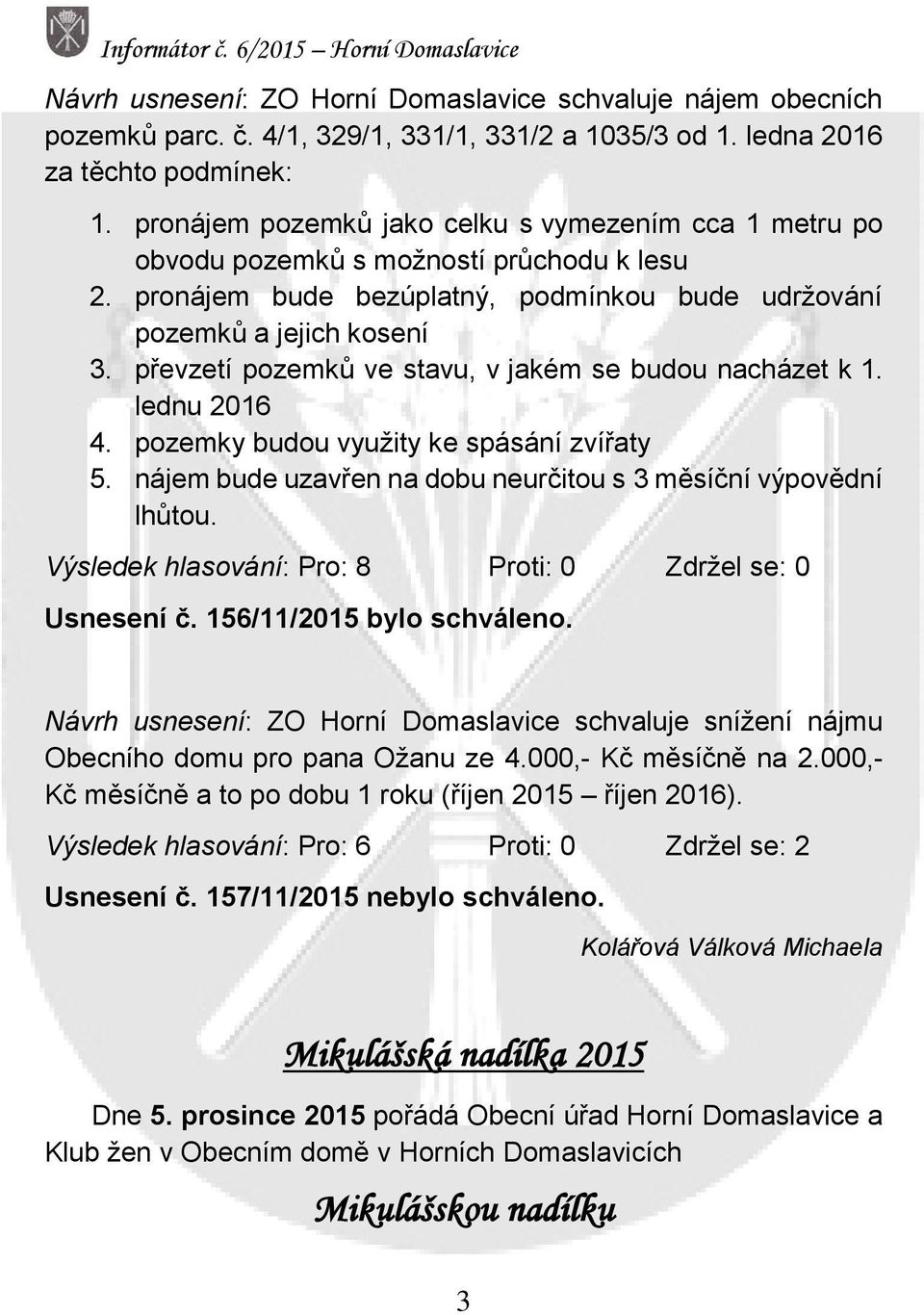 převzetí pozemků ve stavu, v jakém se budou nacházet k 1. lednu 2016 4. pozemky budou využity ke spásání zvířaty 5. nájem bude uzavřen na dobu neurčitou s 3 měsíční výpovědní lhůtou.