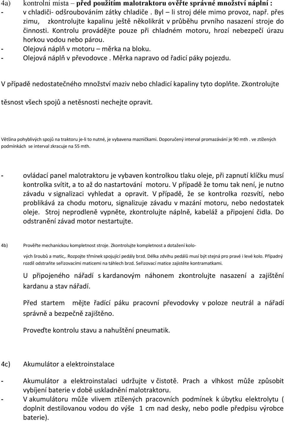 - Olejová náplň v motoru měrka na bloku. - Olejová náplň v převodovce. Měrka napravo od řadicí páky pojezdu. V případě nedostatečného množství maziv nebo chladicí kapaliny tyto doplňte.