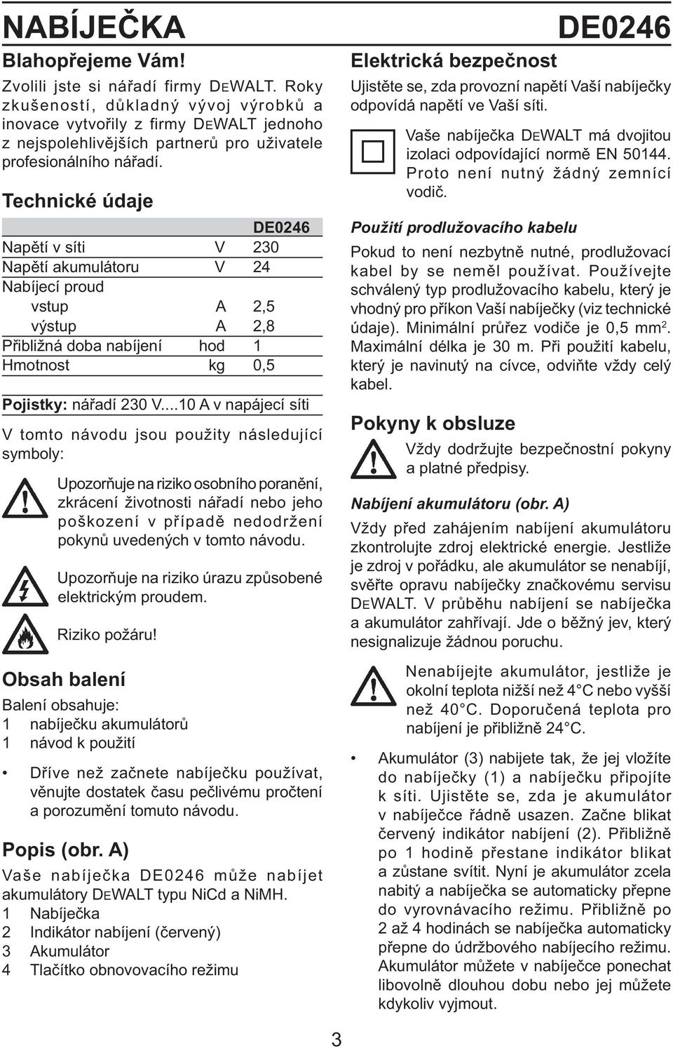 Technické údaje DE0246 Napětí v síti V 230 Napětí akumulátoru V 24 Nabíjecí proud vstup A 2,5 výstup A 2,8 Přibližná doba nabíjení hod 1 Hmotnost kg 0,5 Pojistky: nářadí 230 V.