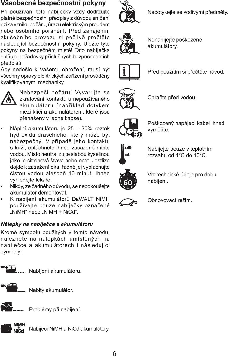 Aby nedošlo k Vašemu ohrožení, musí být všechny opravy elektrických zařízení prováděny kvalifikovanými mechaniky. Nebezpečí požáru!