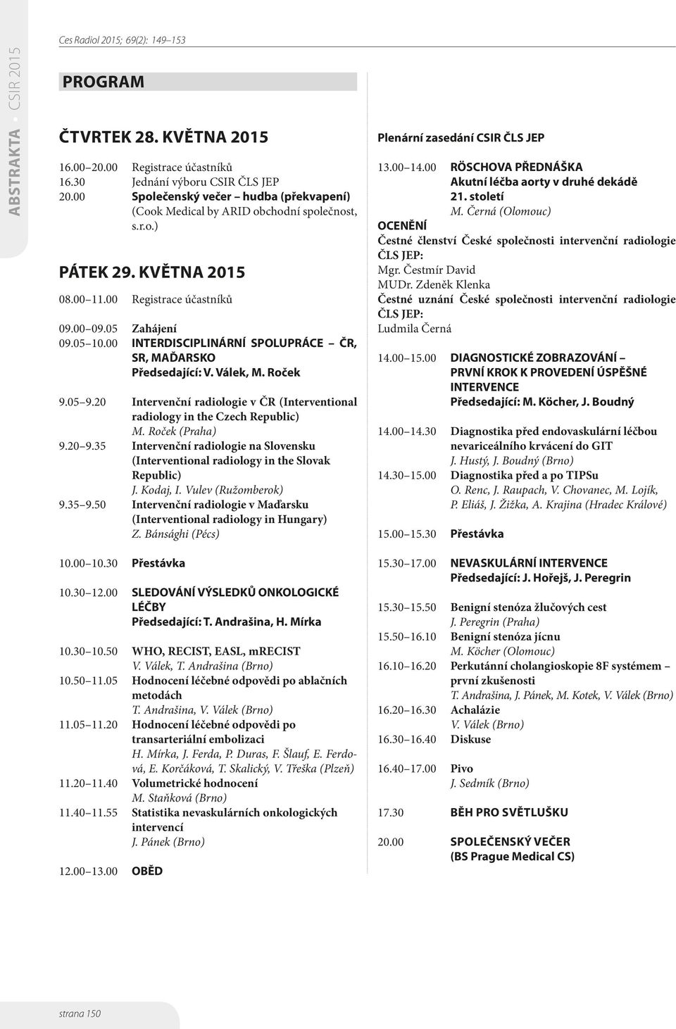 20 Intervenční radiologie v ČR (Interventional radiology in the Czech Republic) M. Roček (Praha) 9.20 9.35 Intervenční radiologie na Slovensku (Interventional radiology in the Slovak Republic) J.